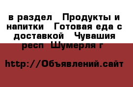  в раздел : Продукты и напитки » Готовая еда с доставкой . Чувашия респ.,Шумерля г.